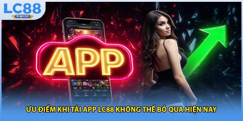 Ưu điểm khi tải app LC88 không thể bỏ qua hiện nay